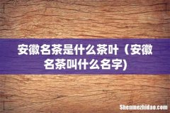 安徽名茶是什么茶叶（安徽名茶叫什么名字)