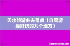 自驾游最好玩的九个地方 天水旅游必去景点