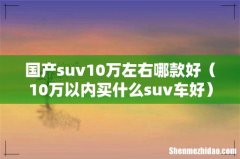 10万以内买什么suv车好 国产suv10万左右哪款好