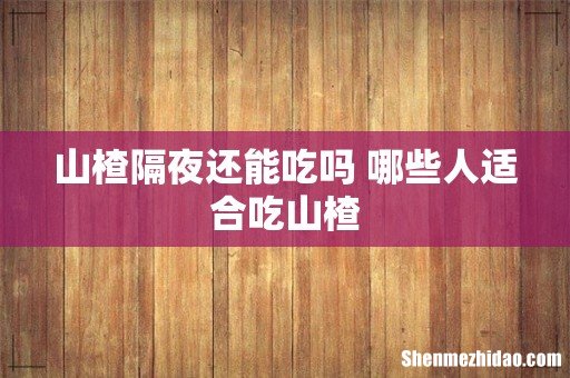 山楂隔夜还能吃吗 哪些人适合吃山楂