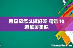 西瓜皮怎么做好吃 精选10道解暑美味