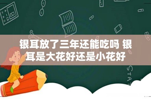 银耳放了三年还能吃吗 银耳是大花好还是小花好