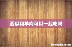 西瓜和羊肉可以一起吃吗
