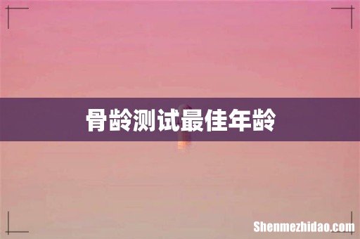 骨龄测试最佳年龄
