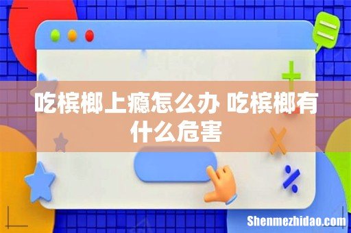 吃槟榔上瘾怎么办 吃槟榔有什么危害