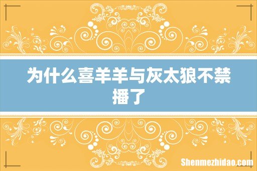 为什么喜羊羊与灰太狼不禁播了
