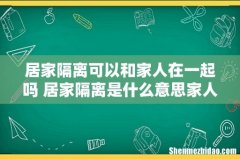 居家隔离可以和家人在一起吗 居家隔离是什么意思家人怎么办