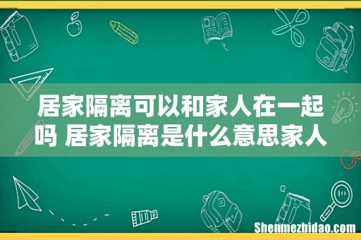 居家隔离可以和家人在一起吗 居家隔离是什么意思家人怎么办