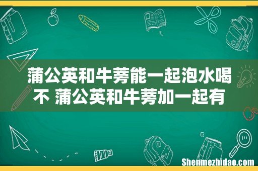蒲公英和牛蒡能一起泡水喝不 蒲公英和牛蒡加一起有什么功效
