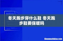 冬天跑步穿什么鞋 冬天跑步鞋要保暖吗
