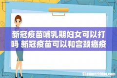新冠疫苗哺乳期妇女可以打吗 新冠疫苗可以和宫颈癌疫苗一起打吗