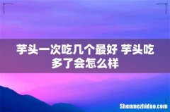 芋头一次吃几个最好 芋头吃多了会怎么样
