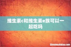 维生素c和维生素e族可以一起吃吗
