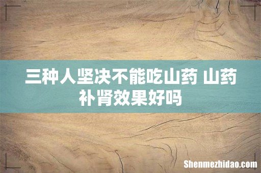 三种人坚决不能吃山药 山药补肾效果好吗