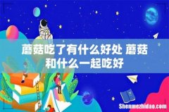 蘑菇吃了有什么好处 蘑菇和什么一起吃好