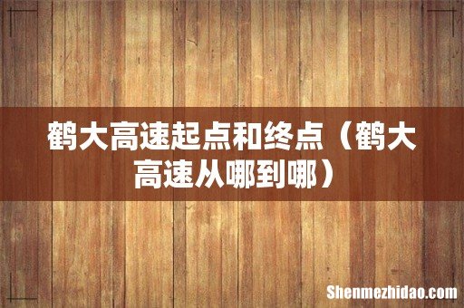 鹤大高速从哪到哪 鹤大高速起点和终点