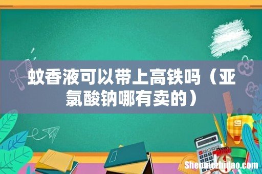 亚氯酸钠哪有卖的 蚊香液可以带上高铁吗
