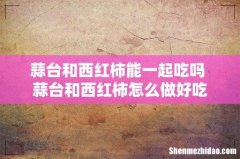 蒜台和西红柿能一起吃吗 蒜台和西红柿怎么做好吃