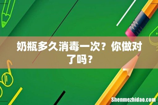 奶瓶多久消毒一次?你做对了吗?