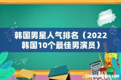 2022韩国10个最佳男演员 韩国男星人气排名