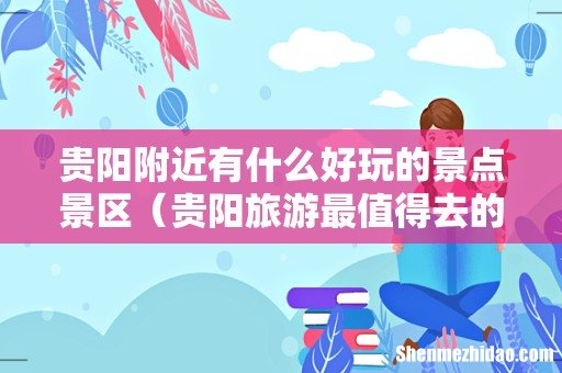 贵阳旅游最值得去的景点 贵阳附近有什么好玩的景点景区