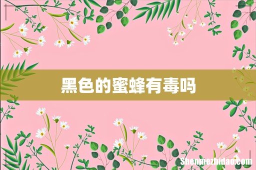 黑色的蜜蜂有毒吗