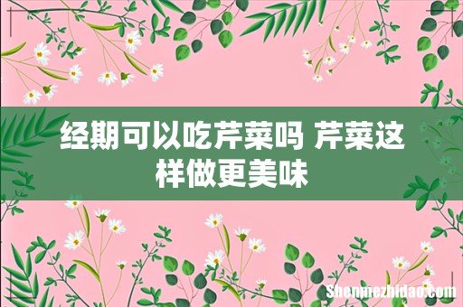 经期可以吃芹菜吗 芹菜这样做更美味