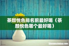 茶颜悦色哪个最好喝 茶颜悦色排名前最好喝