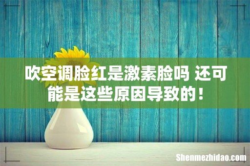 吹空调脸红是激素脸吗 还可能是这些原因导致的!