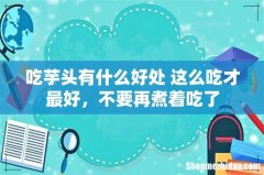 吃芋头有什么好处 这么吃才最好，不要再煮着吃了