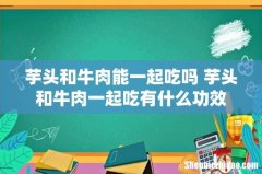 芋头和牛肉能一起吃吗 芋头和牛肉一起吃有什么功效