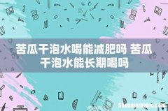 苦瓜干泡水喝能减肥吗 苦瓜干泡水能长期喝吗