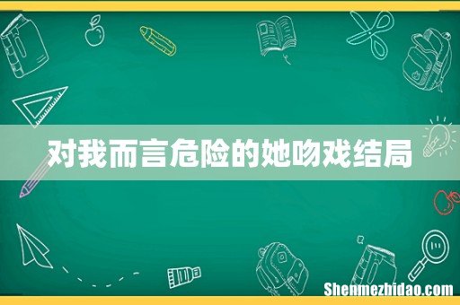 对我而言危险的她吻戏结局