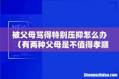 有两种父母是不值得孝顺 被父母骂得特别压抑怎么办
