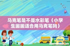 小学生画画适合用马克笔吗 马克笔是不是水彩笔