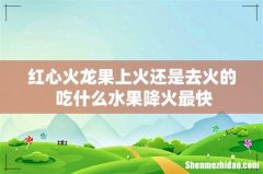 红心火龙果上火还是去火的 吃什么水果降火最快