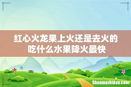 红心火龙果上火还是去火的 吃什么水果降火最快