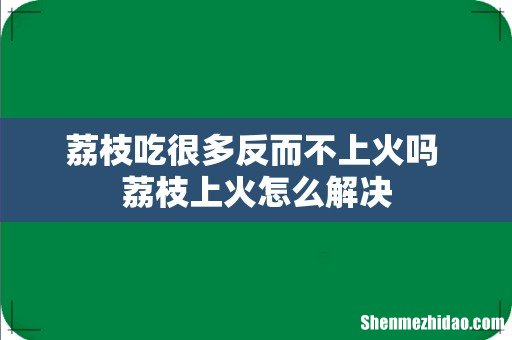 荔枝吃很多反而不上火吗 荔枝上火怎么解决