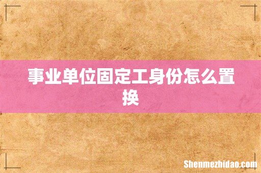 事业单位固定工身份怎么置换