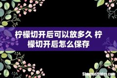 柠檬切开后可以放多久 柠檬切开后怎么保存