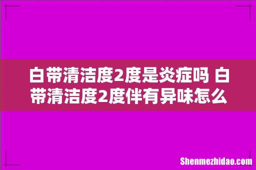 白带清洁度2度是炎症吗 白带清洁度2度伴有异味怎么回事