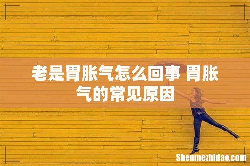 老是胃胀气怎么回事 胃胀气的常见原因