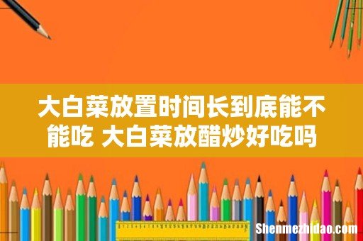 大白菜放置时间长到底能不能吃 大白菜放醋炒好吃吗