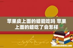 苹果皮上面的蜡能吃吗 苹果上面的蜡吃了会怎样