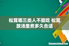 松茸哪三类人不能吃 松茸放汤里煮多久合适