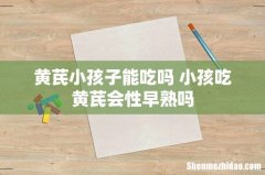 黄芪小孩子能吃吗 小孩吃黄芪会性早熟吗