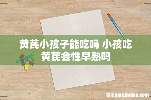 黄芪小孩子能吃吗 小孩吃黄芪会性早熟吗