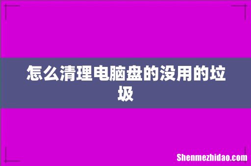 怎么清理电脑盘的没用的垃圾