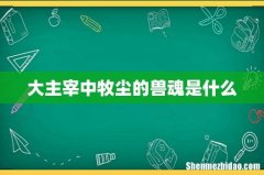 大主宰中牧尘的兽魂是什么