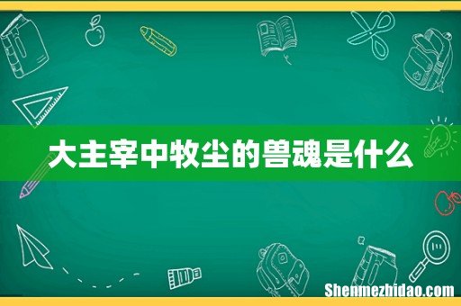 大主宰中牧尘的兽魂是什么